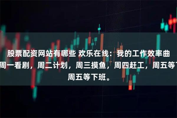 股票配资网站有哪些 欢乐在线：我的工作效率曲线：周一看剧，周二计划，周三摸鱼，周四赶工，周五等下班。