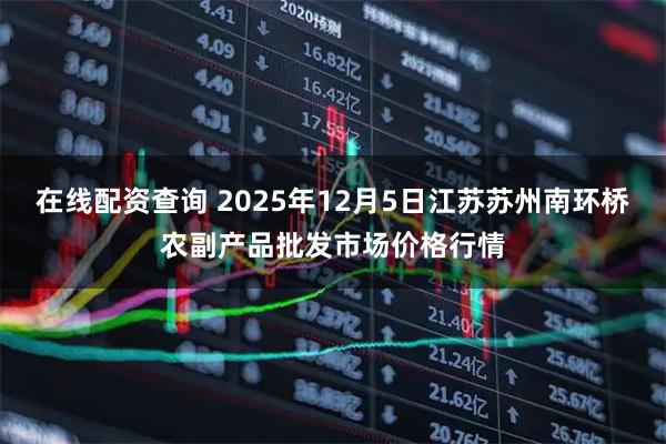 在线配资查询 2025年12月5日江苏苏州南环桥农副产品批发市场价格行情