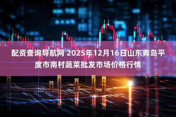 配资查询导航网 2025年12月16日山东青岛平度市南村蔬菜批发市场价格行情