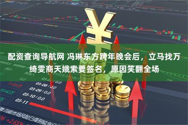 配资查询导航网 冯琳东方跨年晚会后，立马找万绮雯商天娥索要签名，原因笑翻全场