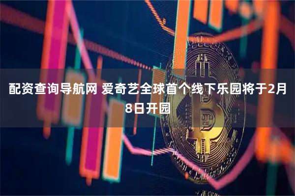 配资查询导航网 爱奇艺全球首个线下乐园将于2月8日开园