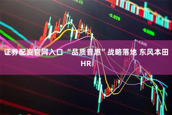 证券配资官网入口 “品质普惠”战略落地 东风本田HR