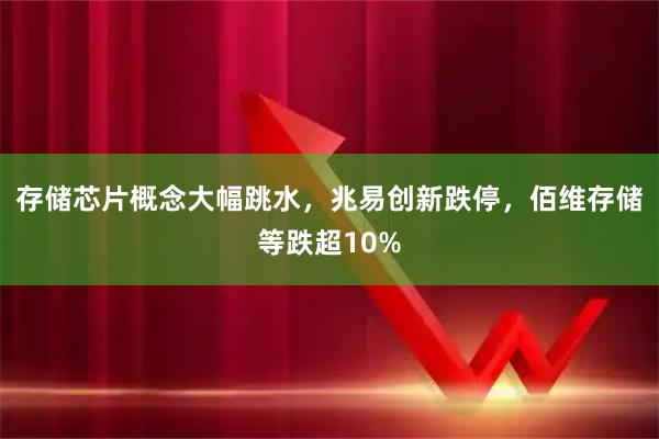 存储芯片概念大幅跳水，兆易创新跌停，佰维存储等跌超10%