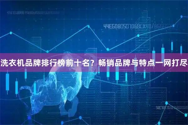 洗衣机品牌排行榜前十名？畅销品牌与特点一网打尽