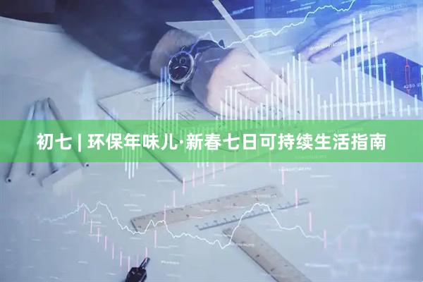 初七 | 环保年味儿·新春七日可持续生活指南