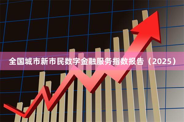 全国城市新市民数字金融服务指数报告(2025)