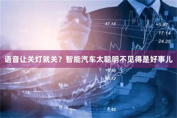 语音让关灯就关？智能汽车太聪明不见得是好事儿