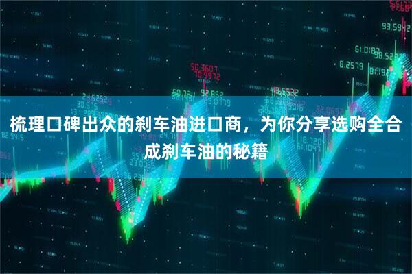 梳理口碑出众的刹车油进口商，为你分享选购全合成刹车油的秘籍