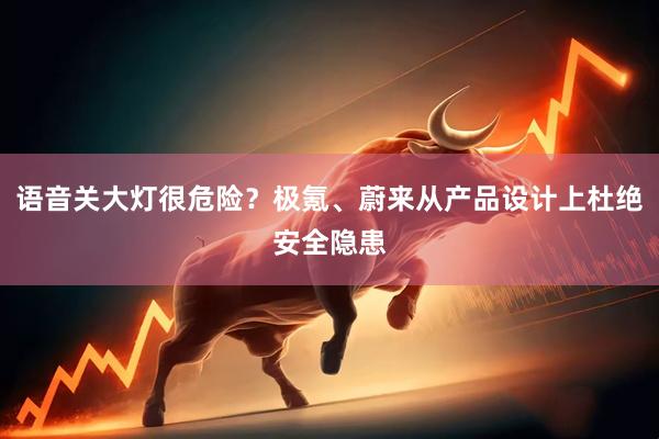语音关大灯很危险？极氪、蔚来从产品设计上杜绝安全隐患