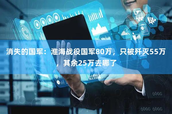 消失的国军：淮海战役国军80万，只被歼灭55万，其余25万去哪了