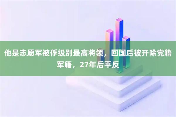 他是志愿军被俘级别最高将领，回国后被开除党籍军籍，27年后平反