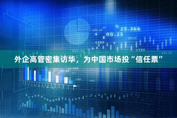 外企高管密集访华，为中国市场投“信任票”