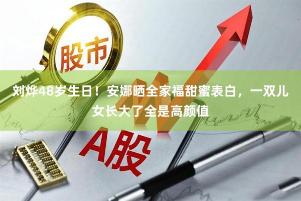 刘烨48岁生日！安娜晒全家福甜蜜表白，一双儿女长大了全是高颜值