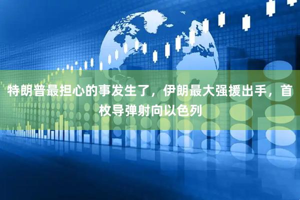 特朗普最担心的事发生了，伊朗最大强援出手，首枚导弹射向以色列