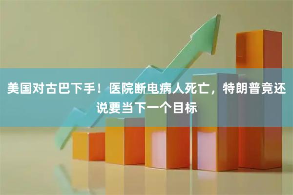 美国对古巴下手！医院断电病人死亡，特朗普竟还说要当下一个目标