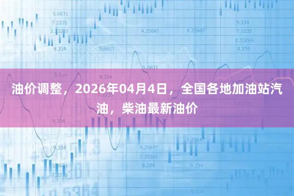 油价调整，2026年04月4日，全国各地加油站汽油，柴油最新油价