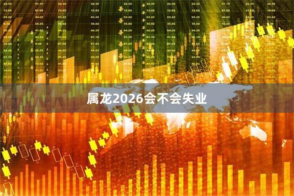 属龙2026会不会失业