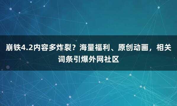 崩铁4.2内容多炸裂？海量福利、原创动画，相关词条引爆外网社区