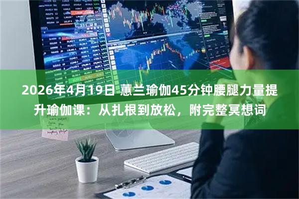 2026年4月19日 蕙兰瑜伽45分钟腰腿力量提升瑜伽课：从扎根到放松，附完整冥想词