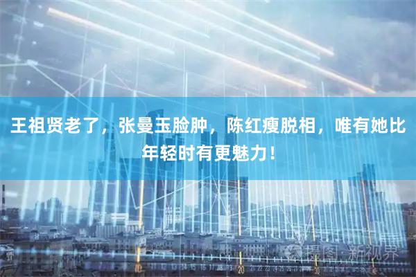 王祖贤老了，张曼玉脸肿，陈红瘦脱相，唯有她比年轻时有更魅力！