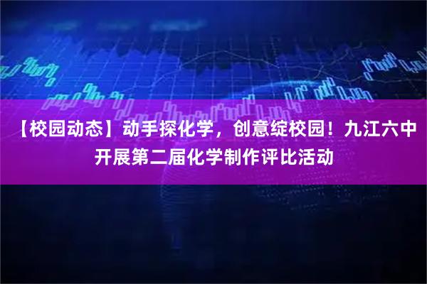 【校园动态】动手探化学，创意绽校园！九江六中开展第二届化学制作评比活动