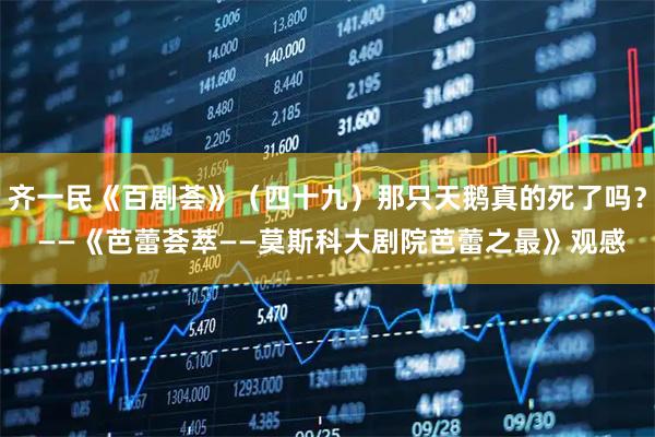 齐一民《百剧荟》（四十九）那只天鹅真的死了吗？ ——《芭蕾荟萃——莫斯科大剧院芭蕾之最》观感