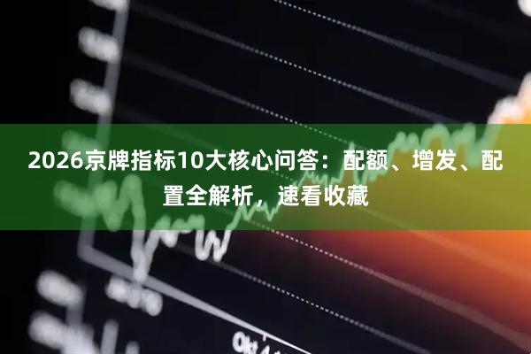 2026京牌指标10大核心问答：配额、增发、配置全解析，速看收藏