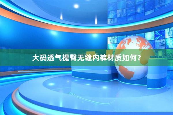 大码透气提臀无缝内裤材质如何？