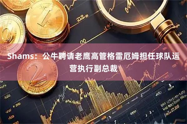 Shams：公牛聘请老鹰高管格雷厄姆担任球队运营执行副总裁