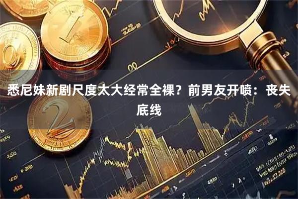 悉尼妹新剧尺度太大经常全裸？前男友开喷：丧失底线