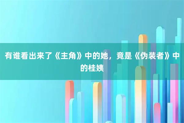 有谁看出来了《主角》中的她，竟是《伪装者》中的桂姨