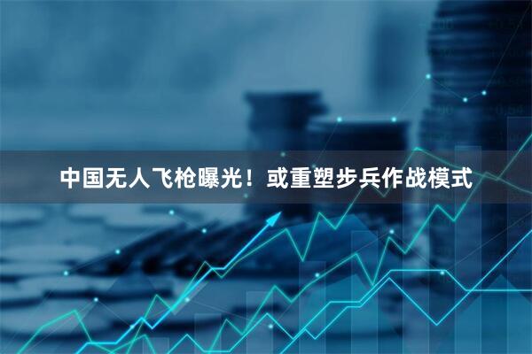 中国无人飞枪曝光！或重塑步兵作战模式
