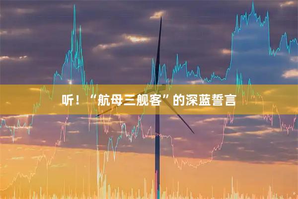 听！“航母三舰客”的深蓝誓言