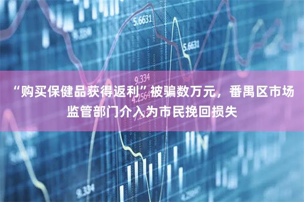 “购买保健品获得返利”被骗数万元，番禺区市场监管部门介入为市民挽回损失