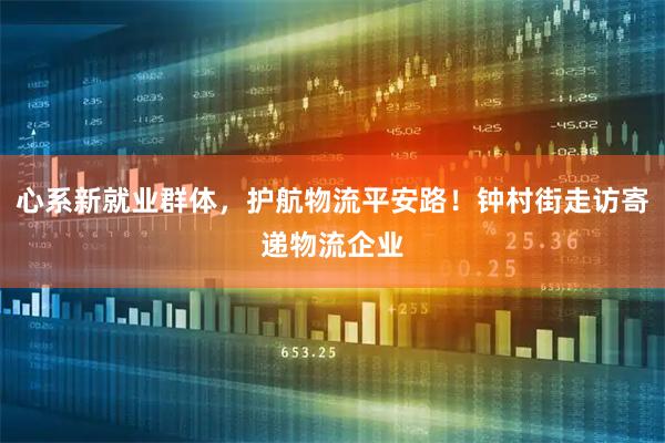 心系新就业群体，护航物流平安路！钟村街走访寄递物流企业