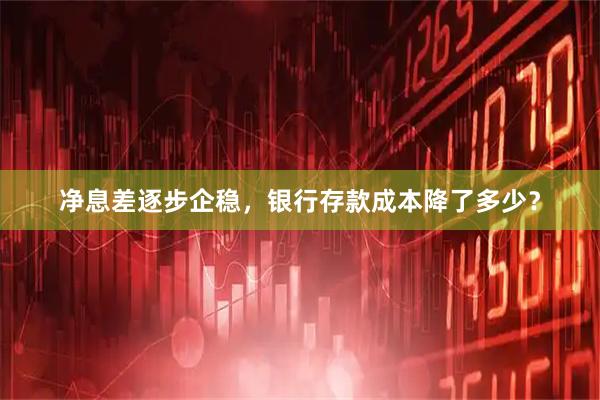 净息差逐步企稳，银行存款成本降了多少？