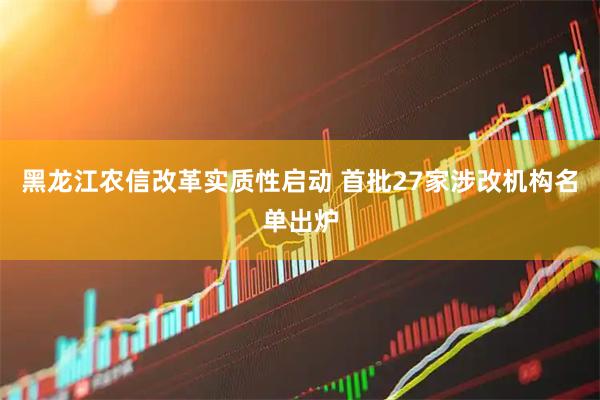 黑龙江农信改革实质性启动 首批27家涉改机构名单出炉
