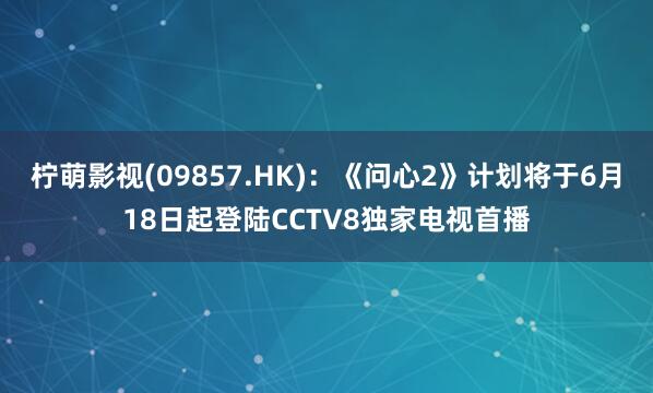 柠萌影视(09857.HK)：《问心2》计划将于6月18日起登陆CCTV8独家电视首播