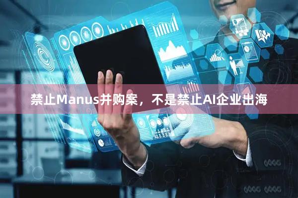 禁止Manus并购案，不是禁止AI企业出海