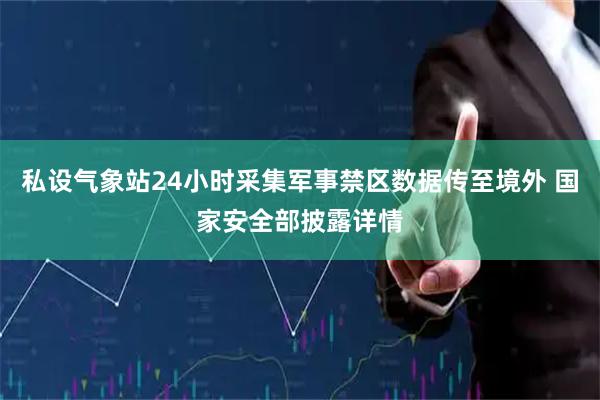 私设气象站24小时采集军事禁区数据传至境外 国家安全部披露详情