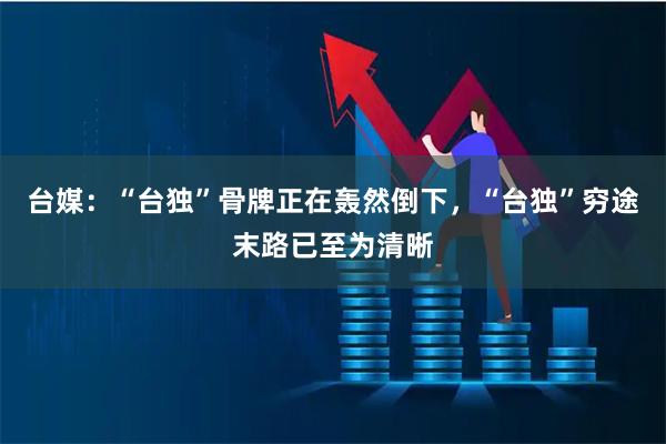 台媒：“台独”骨牌正在轰然倒下，“台独”穷途末路已至为清晰