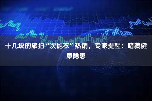 十几块的旅拍“次抛衣”热销，专家提醒：暗藏健康隐患