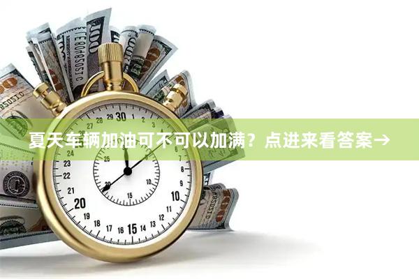 夏天车辆加油可不可以加满?点进来看答案→