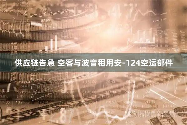 供应链告急 空客与波音租用安-124空运部件
