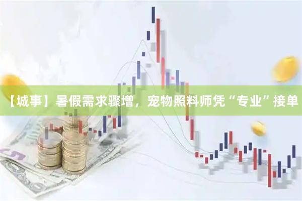 【城事】暑假需求骤增，宠物照料师凭“专业”接单