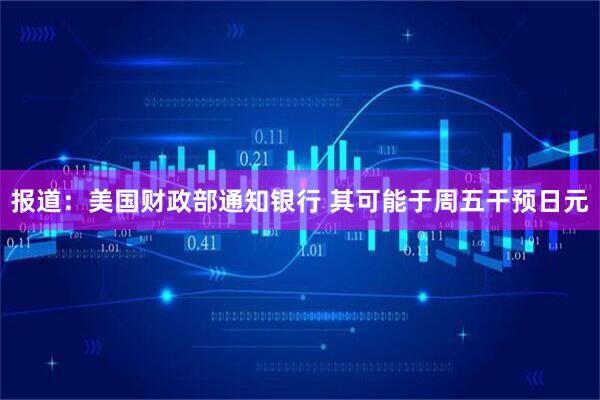 报道：美国财政部通知银行 其可能于周五干预日元
